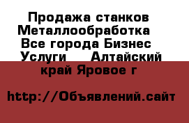 Продажа станков. Металлообработка. - Все города Бизнес » Услуги   . Алтайский край,Яровое г.